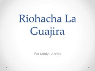 Riohacha La
  Guajira
  Por Marlyn Aarón
 