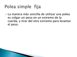 La manera más sencilla de utilizar una polea
es colgar un peso en un extremo de la
cuerda, y tirar del otro extremo para levantar
el peso.
 