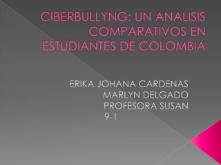 CIBERBULLYNG: UN ANALISIS COMPARATIVOS EN ESTUDIANTES DE COLOMBIA ERIKA JOHANA CARDENAS  MARLYN DELGADO  PROFESORA SUSAN 9-1 