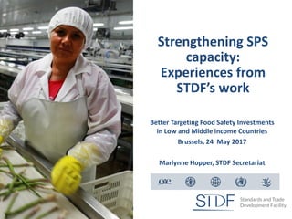 Strengthening SPS
capacity:
Experiences from
STDF’s work
Better Targeting Food Safety Investments
in Low and Middle Income Countries
Brussels, 24 May 2017
Marlynne Hopper, STDF Secretariat
 