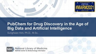 PubChem for Drug Discovery in the Age of
Big Data and Artificial Intelligence
Sunghwan Kim, Ph.D., M.Sc.
 