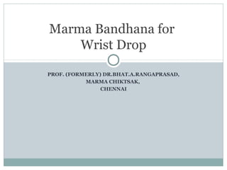 PROF. (FORMERLY) DR.BHAT.A.RANGAPRASAD,
MARMA CHIKTSAK,
CHENNAI
Marma Bandhana for
Wrist Drop
 