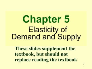 Chapter 5   Elasticity of Demand and Supply These slides supplement the textbook, but should not replace reading the textbook 