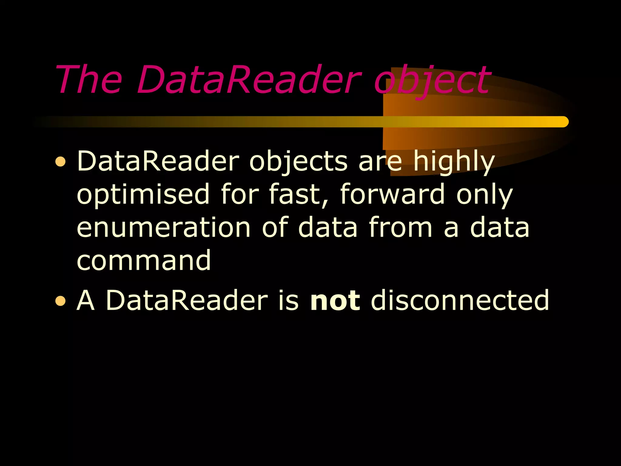The DataReader object

• DataReader objects are highly
  optimised for fast, forward only
  enumeration of data from a data
  command
• A DataReader is not disconnected
 