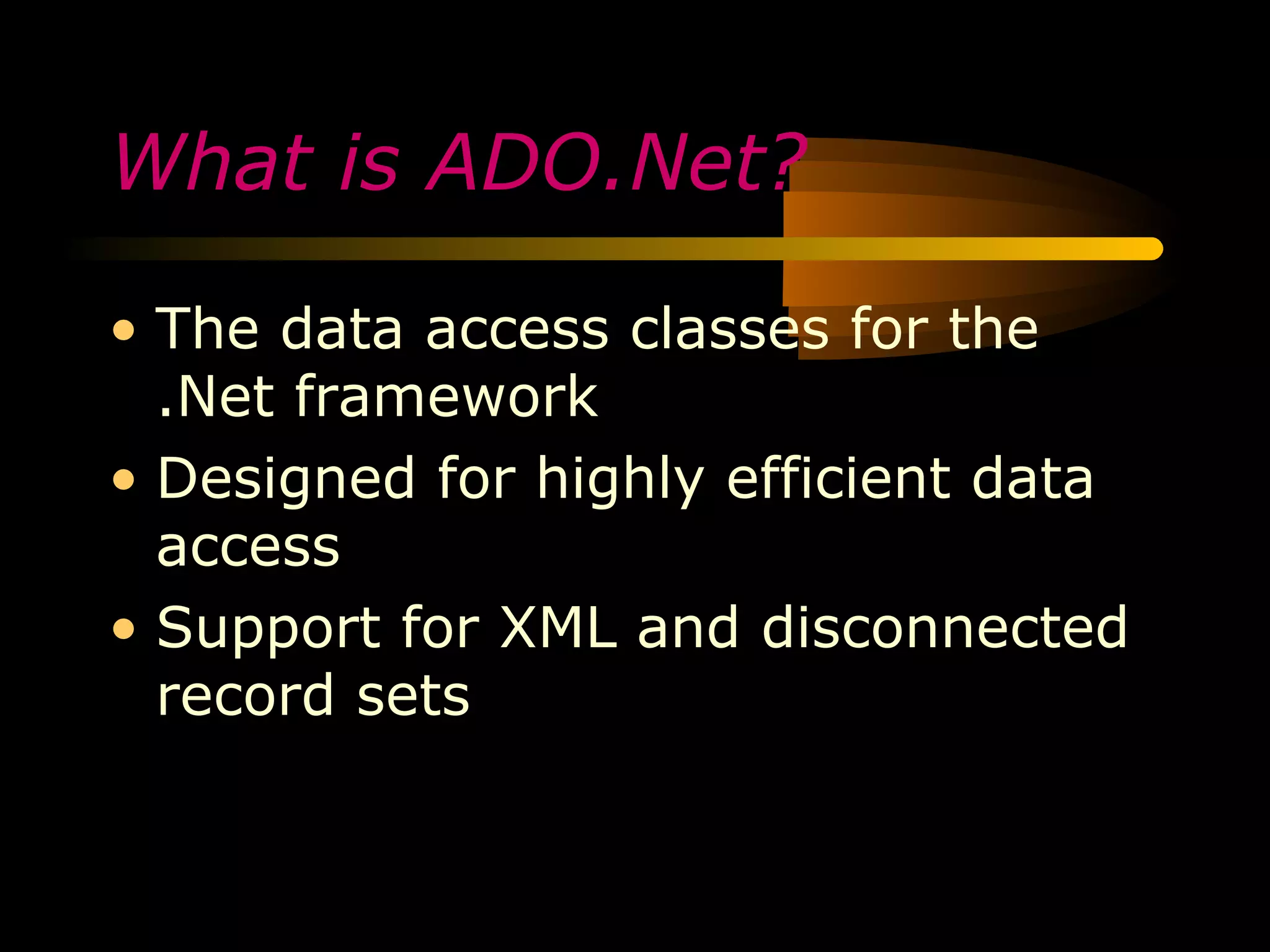 What is ADO.Net?

• The data access classes for the
  .Net framework
• Designed for highly efficient data
  access
• Support for XML and disconnected
  record sets
 