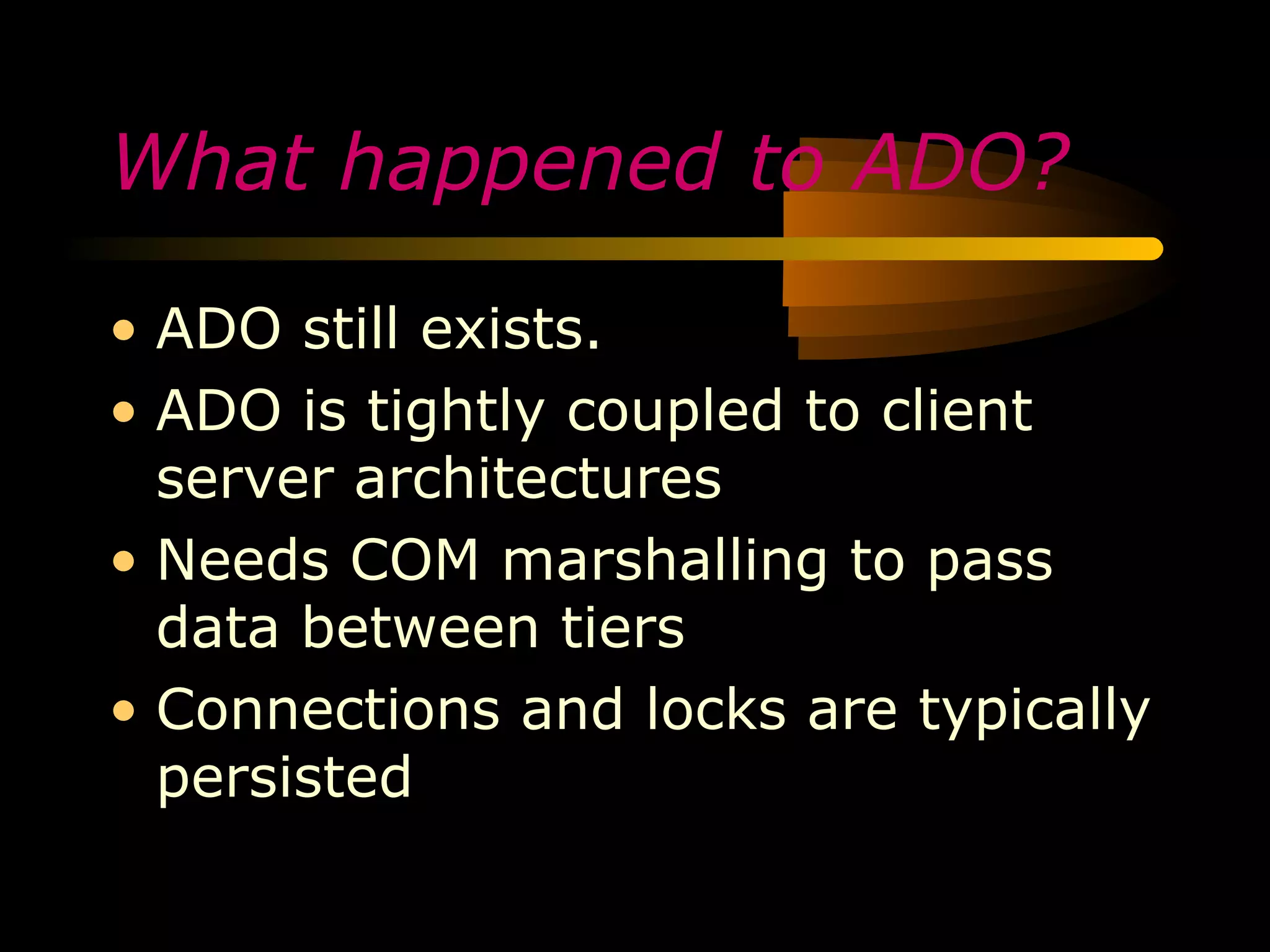 What happened to ADO?

• ADO still exists.
• ADO is tightly coupled to client
  server architectures
• Needs COM marshalling to pass
  data between tiers
• Connections and locks are typically
  persisted
 