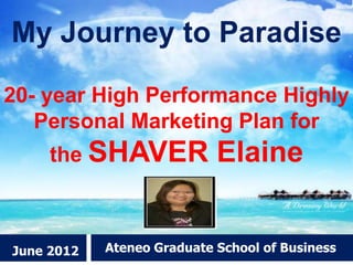 My Journey to Paradise

20- year High Performance Highly
   Personal Marketing Plan for
     the SHAVER             Elaine


June 2012   Ateneo Graduate School of Business
 