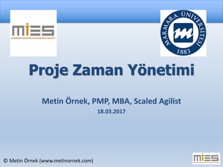 © Metin Örnek (www.metinornek.com)
Proje Zaman Yönetimi
Metin Örnek, PMP, MBA, Scaled Agilist
18.03.2017
 