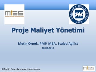 © Metin Örnek (www.metinornek.com)
Proje Maliyet Yönetimi
Metin Örnek, PMP, MBA, Scaled Agilist
18.03.2017
 