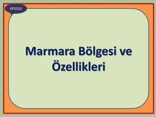 KPSS10




         Marmara Bölgesi ve
            Özellikleri
 