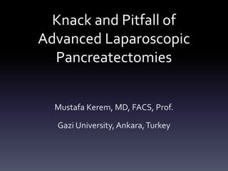 Knack and Pitfall of
Advanced Laparoscopic
Pancreatectomies
Mustafa Kerem, MD, FACS, Prof.
Gazi University, Ankara,Turkey
 