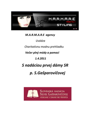 M.A.R.M.A.R.E agency
         Uvádza
 Charitatívnu modnu prehliadku
 Večer plný módy a pomoci
        1.4.2011

S nadáciou prvej dámy SR
    p. S.Gašparovičovej
 
