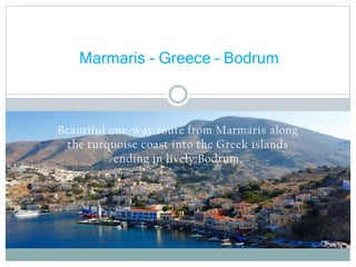 Beautiful one-way route from Marmaris along
the turquoise coast into the Greek islands
ending in lively Bodrum.
Marmaris - Greece – Bodrum
 
