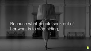 Because what people seek out of
her work is to stop hiding,
 