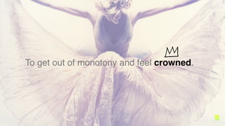 To get out of monotony and feel crowned.
 