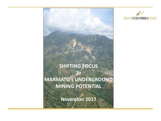 SHIFTING FOCUS
To
MARMATO’s UNDERGROUND
MINING POTENTIAL
November 2017
 