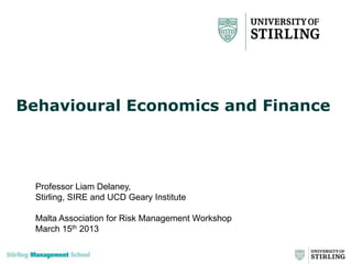 Behavioural Economics and Finance




  Professor Liam Delaney,
  Stirling, SIRE and UCD Geary Institute

  Malta Association for Risk Management Workshop
  March 15th 2013
 