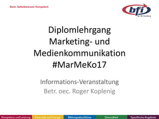 Diplomlehrgang
Marketing- und
Medienkommunikation
#MarMeKo17
Informations-Veranstaltung
Betr. oec. Roger Koplenig
Stark. Selbstbewusst. Kompetent.
 