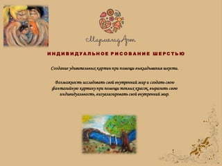 Создание удивительных картин при помощи выкладывания шерсти.
Возможность исследовать свой внутренний мир и создать свою
фантазийную картину при помощи теплых красок, выразить свою
индивидуальность, визуализировать свой внутренний мир.
И Н Д И В И Д У А Л Ь Н О Е Р И С О В А Н И Е Ш Е Р С Т Ь Ю
 