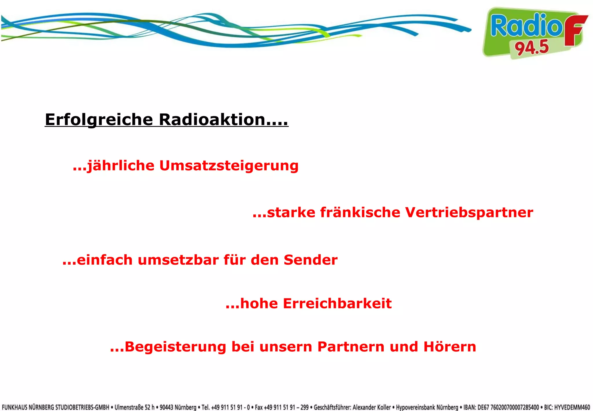 ...jährliche Umsatzsteigerung
...starke fränkische Vertriebspartner
...einfach umsetzbar für den Sender
...hohe Erreichbarkeit
...Begeisterung bei unsern Partnern und Hörern
Erfolgreiche Radioaktion....
 