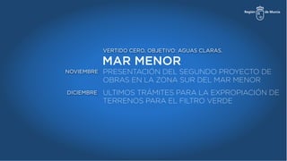 MAR MENOR
VERTIDO CERO, OBJETIVO: AGUAS CLARAS.
PRESENTACIÓN DEL SEGUNDO PROYECTO DE
OBRAS EN LA ZONA SUR DEL MAR MENOR
ULTIMOS TRÁMITES PARA LA EXPROPIACIÓN DE
TERRENOS PARA EL FILTRO VERDE
NOVIEMBRE
DICIEMBRE
 