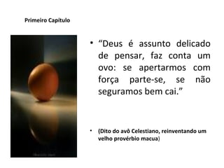 Primeiro Capítulo “ Deus é assunto delicado de pensar, faz conta um ovo: se apertarmos com força parte-se, se não seguramos bem cai.” (Dito do avô Celestiano, reinventando um velho provérbio macua ) 