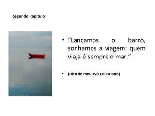 Segundo  capítulo “ Lançamos o barco, sonhamos a viagem: quem viaja é sempre o mar.” (Dito de meu avô Celestiano) 