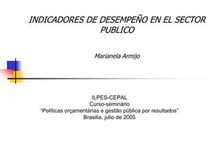 ILPES-CEPAL
Curso-seminário
“Políticas orçamentárias e gestão pública por resultados”
Brasilia, julio de 2005
INDICADORES DE DESEMPEÑO EN EL SECTOR
PUBLICO
Marianela Armijo
 
