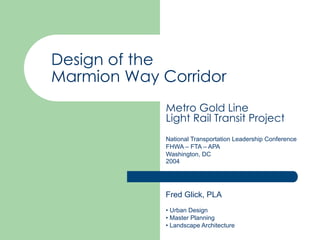 Design of the
Marmion Way Corridor
             Metro Gold Line
             Light Rail Transit Project
             National Transportation Leadership Conference
             FHWA – FTA – APA
             Washington, DC
             2004




             Fred Glick, PLA
             • Urban Design
             • Master Planning
             • Landscape Architecture
 