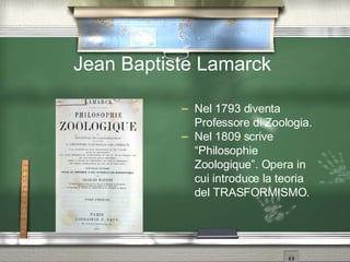 Jean Baptiste Lamarck  Nel 1793 diventa Professore di Zoologia. Nel 1809 scrive “Philosophie Zoologique”. Opera in cui introduce la teoria del TRASFORMISMO. 