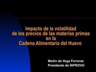 Impacto de la volatilidad de los precios de las materias primas en la Cadena Alimentaria del Huevo  Medín de Vega Ferreras Presidente de INPROVO 