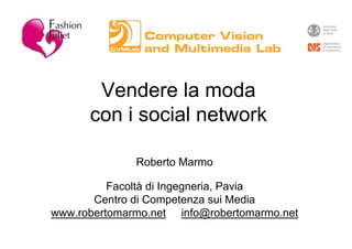 Vendere la moda
      con i social network

              Roberto Marmo

          Facoltà di Ingegneria, Pavia
       Centro di Competenza sui Media
www.robertomarmo.net info@robertomarmo.net
 