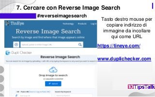 7. Cercare con Reverse Image Search
#reverseimagesearch
https://tineye.com/
www.duplichecker.com
Tasto destro mouse per
copiare indirizzo di
immagine da incollare
qui come URL
 
