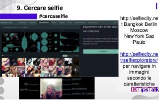 9. Cercare selfie
#cercaselfie http://selfiecity.ne
t Bangkok Berlin
Moscow
NewYork Sao
Paulo
http://selfiecity.ne
t/selfiexploratory/
per navigare in
immagini
secondo le
caratteristiche
 