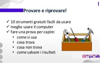 Provare e riprovare!
✓ 10 strumenti gratuiti facili da usare
✓ meglio usare il computer
✓ fare una prova per capire:
• come si usa
• cosa trova
• cosa non trova
• come salvare i risultati
 