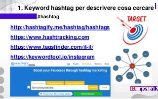 1. Keyword hashtag per descrivere cosa cercare
http://hashtagify.me/hashtag/hashtags
https://www.hashtracking.com
https://www.tagsfinder.com/it-it/
https://keywordtool.io/instagram
#hashtag
 