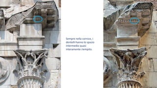 Sempre nella cornice, i
dentelli hanno lo spazio
intermedio quasi
interamente riempito.
 