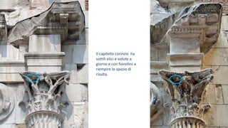 Il capitello corinzio ha
sottili elici e volute a
giorno e con fiorellini a
riempire lo spazio di
risulta.
 