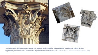 “Il tumultuoso affluire di opere d’arte e di impulsi artistici diversi si era esaurito. La miscela, satura di tanti
ingredienti, incominciava a chiarirsi e a depositare il suo residuo.” (R. Bianchi Bandinelli, Roma. L’arte romana nel centro del potere, 1969)
 