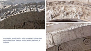 L’archivolto mostra però il gusto locale per l’esuberanza
decorativa, come già visto nel più antico mausoleo di
Glanum.
 
