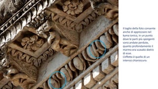 Il taglio della foto consente
anche di apprezzare nel
kyma ionico, in un punto
dove le parti più sporgenti
sono andate perdute,
quanto profondamente il
marmo era scavato dietro
di esse.
L’effetto è quello di un
intenso chiaroscuro.
 