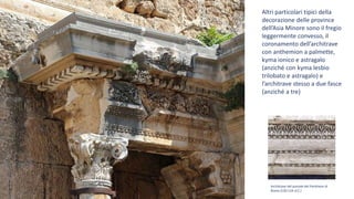 Architrave del portale del Pantheon di
Roma (120-124 d.C.)
Altri particolari tipici della
decorazione delle province
dell’Asia Minore sono il fregio
leggermente convesso, il
coronamento dell’architrave
con anthemion a palmette,
kyma ionico e astragalo
(anziché con kyma lesbio
trilobato e astragalo) e
l’architrave stesso a due fasce
(anziché a tre)
 
