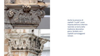 Anche la presenza di
capitelli “a sofà” come
imposta dell’arco inferiore
riprende un tema della
tradizione decorativa
greca, ibridato con i
capitelli corinzieggianti
romani.
 
