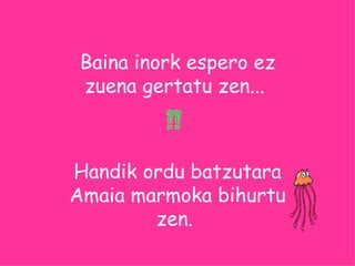 Baina inork espero ez zuena gertatu zen...    Handik ordu batzutara Amaia marmoka bihurtu zen.     