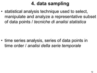 12
4. data sampling
• statistical analysis technique used to select,
manipulate and analyze a representative subset
of data points / tecniche di analisi statistica
• time series analysis, series of data points in
time order / analisi della serie temporale
 