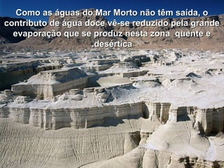 Como as águas do Mar Morto não têm saída, oComo as águas do Mar Morto não têm saída, o
contributo de água doce vê-se reduzido pela grandecontributo de água doce vê-se reduzido pela grande
evaporação que se produz nesta zona quente eevaporação que se produz nesta zona quente e
desérticadesértica..
 