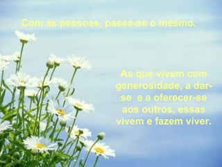 Com as pessoas, passa-se o mesmo.  As que vivem com generosidade, a dar-se  e a oferecer-se aos outros, essas vivem e fazem viver. 
