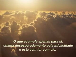 O que acumula apenas para si, chama desesperadamente pela infelicidade e esta vem ter com ele.   