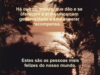 Há outros, porém, que dão e se oferecem a si mesmos com generosidade e sem esperar recompensa…  Estes são as pessoas mais felizes do nosso mundo. 