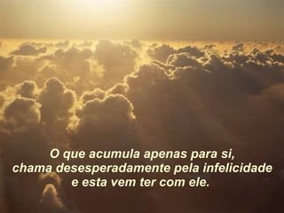 O que acumula apenas para si, chama desesperadamente pela infelicidade e esta vem ter com ele.   